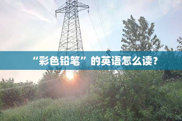 “彩色铅笔”的英语怎么读？