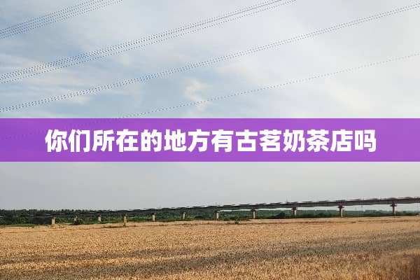 你们所在的地方有古茗奶茶店吗