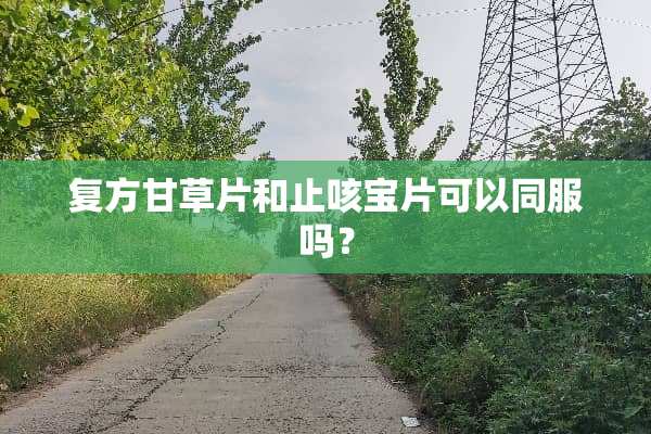 复方甘草片和止咳宝片可以同服吗？