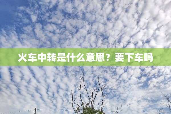 火车中转是什么意思？要下车吗