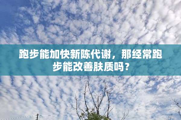 跑步能加快新陈代谢，那经常跑步能改善肤质吗？