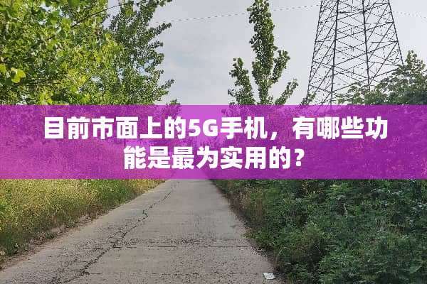 目前市面上的5G手机，有哪些功能是最为实用的？