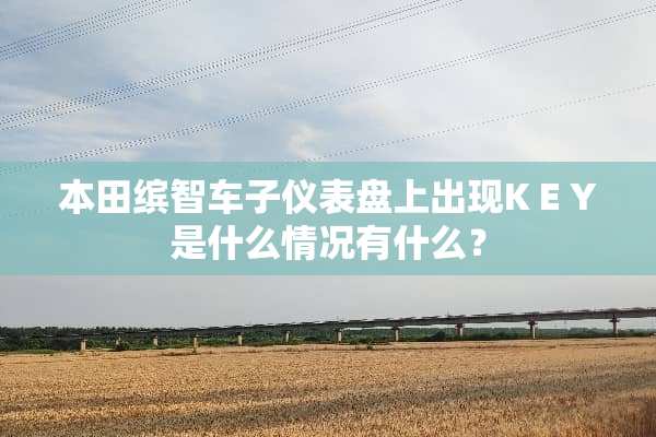 本田缤智车子仪表盘上出现K E Y是什么情况有什么？