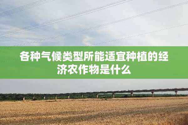 各种气候类型所能适宜种植的经济农作物是什么