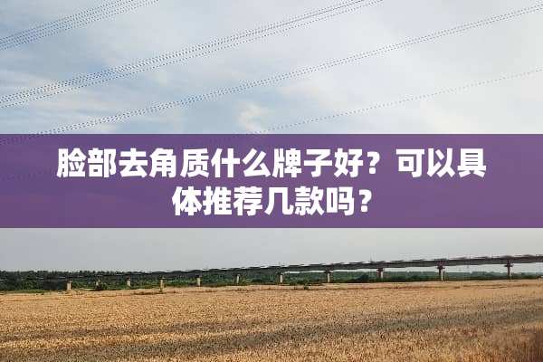 脸部去角质什么牌子好？可以具体推荐几款吗？