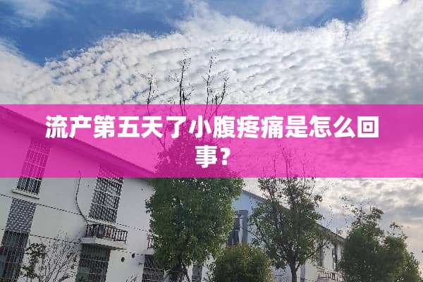 流产第五天了小腹疼痛是怎么回事？