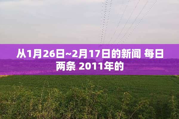 从1月26日~2月17日的新闻 每日两条 2011年的