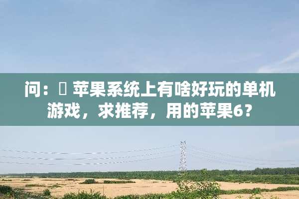 问：￼ 苹果系统上有啥好玩的单机游戏，求推荐，用的苹果6？