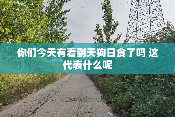 你们今天有看到天狗日食了吗 这代表什么呢