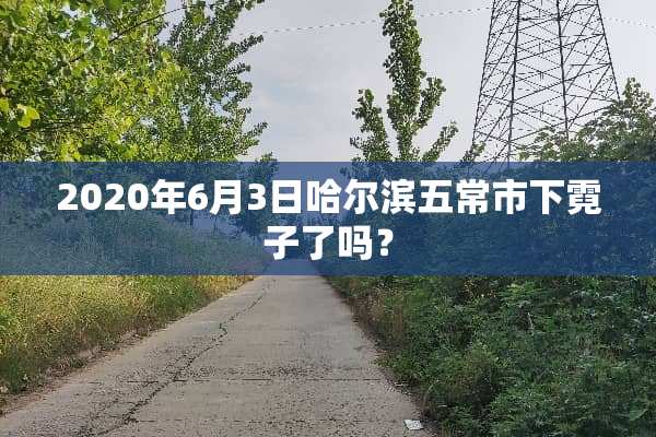 2020年6月3日哈尔滨五常市下霓子了吗？
