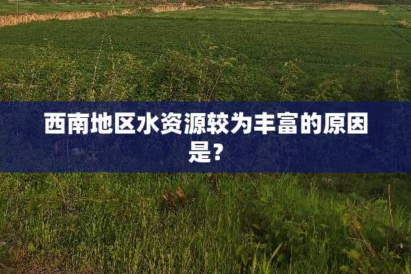 西南地区水资源较为丰富的原因是？