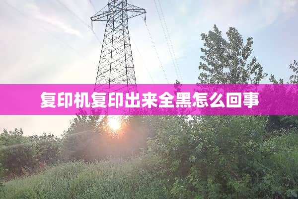 复印机复印出来全黑怎么回事