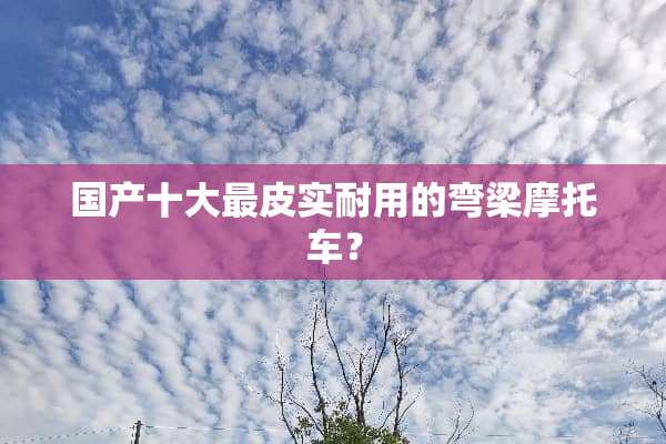 国产十大最皮实耐用的弯梁摩托车？