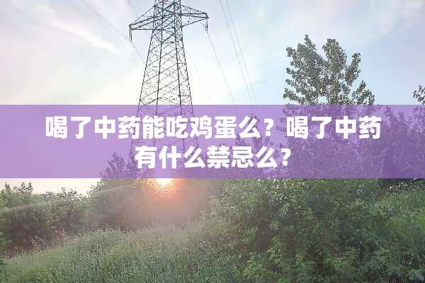 喝了中药能吃鸡蛋么？喝了中药有什么禁忌么？