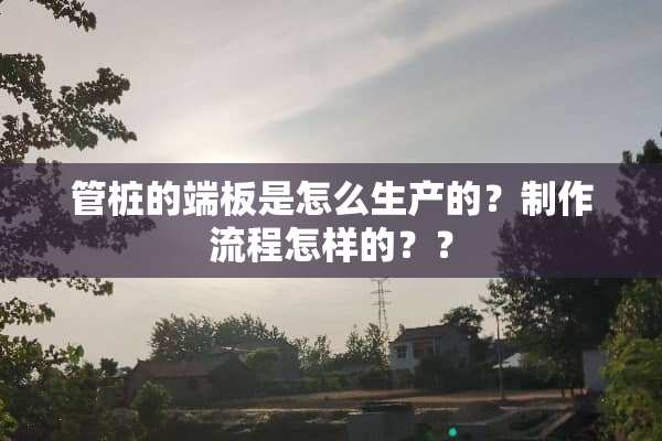 管桩的端板是怎么生产的？制作流程怎样的？？