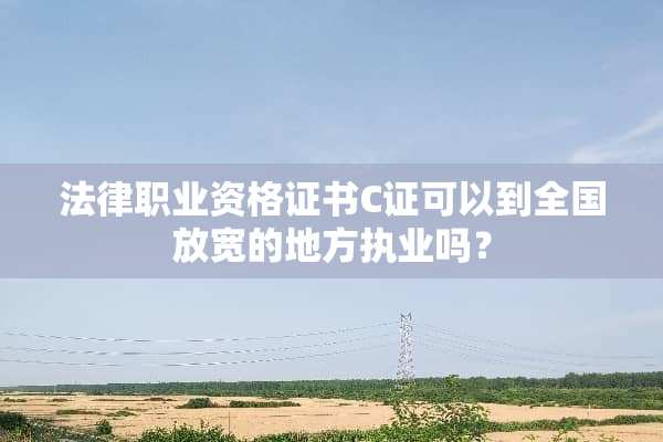 法律职业资格证书C证可以到全国放宽的地方执业吗？