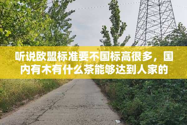 听说欧盟标准要不国标高很多，国内有木有什么茶能够达到人家的标准的啊？