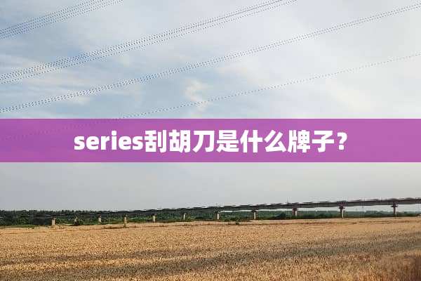 series刮胡刀是什么牌子？