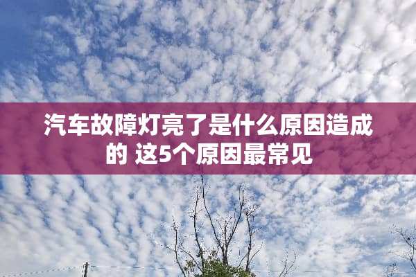 汽车故障灯亮了是什么原因造成的 这5个原因最常见