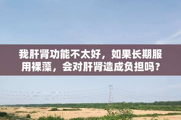 我肝肾功能不太好，如果长期服用*藻，会对肝肾造成负担吗？