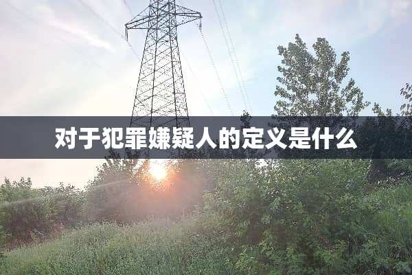 对于犯罪嫌疑人的定义是什么
