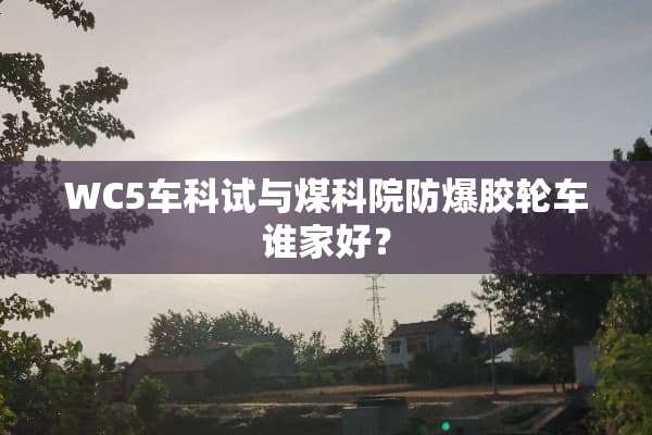 WC5车科试与煤科院防爆胶轮车谁家好？