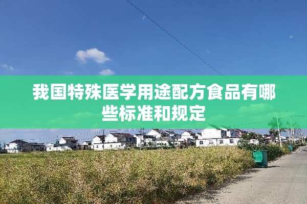我国特殊医学用途配方食品有哪些标准和规定