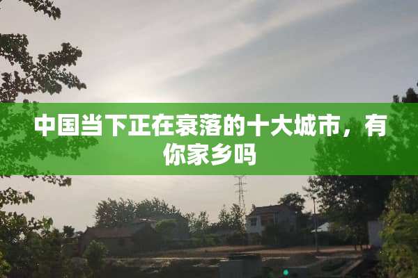 中国当下正在衰落的十大城市，有你家乡吗