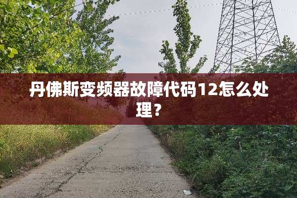 丹佛斯变频器故障代码12怎么处理？