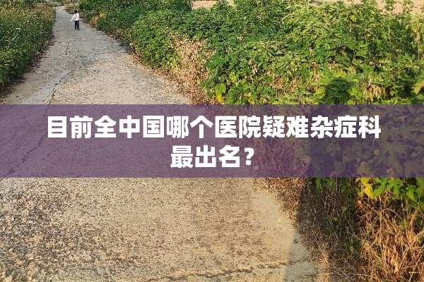 目前全中国哪个医院疑难杂症科最出名？