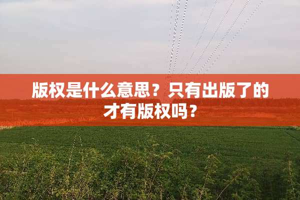 版权是什么意思？只有出版了的才有版权吗？