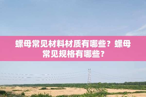 螺母常见材料材质有哪些？螺母常见规格有哪些？