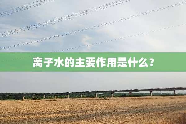 离子水的主要作用是什么？