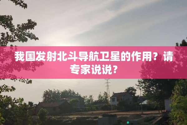 我国发射北斗导航卫星的作用？请专家说说？