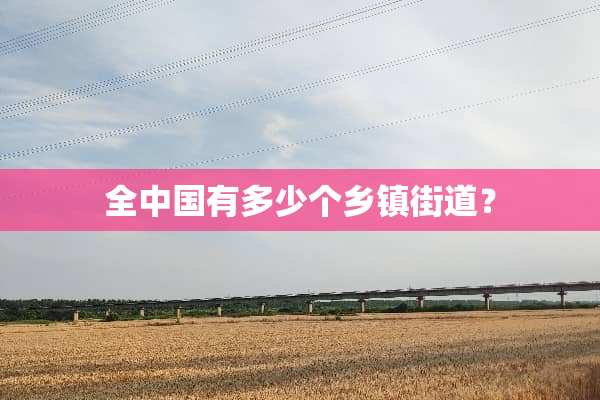全中国有多少个乡镇街道？