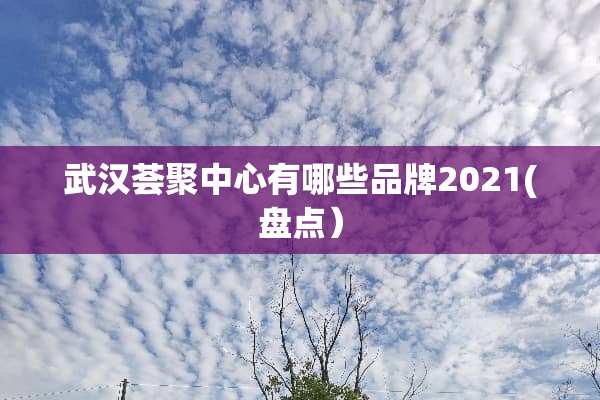 武汉荟聚中心有哪些品牌2021(盘点）