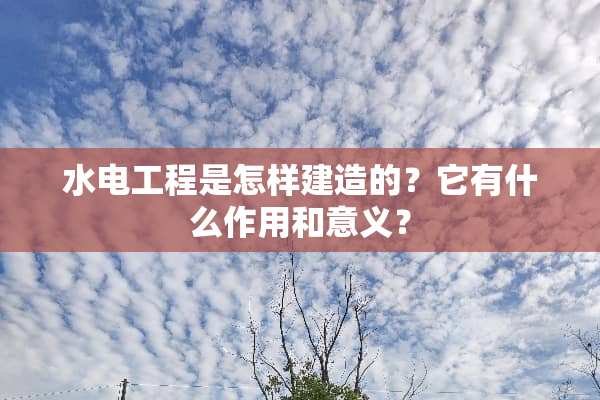 水电工程是怎样建造的？它有什么作用和意义？