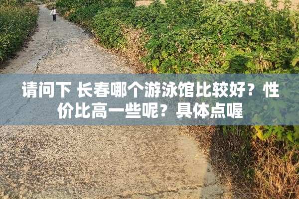 请问下 长春哪个游泳馆比较好？性价比高一些呢？具体点喔