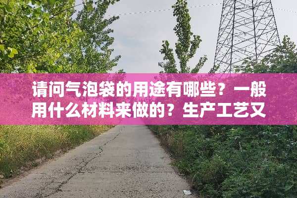 请问气泡袋的用途有哪些？一般用什么材料来做的？生产工艺又是怎样的？