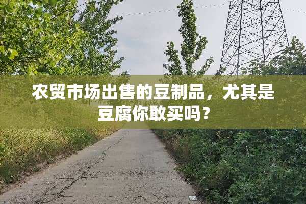 农贸市场出售的豆制品，尤其是豆腐你敢买吗？