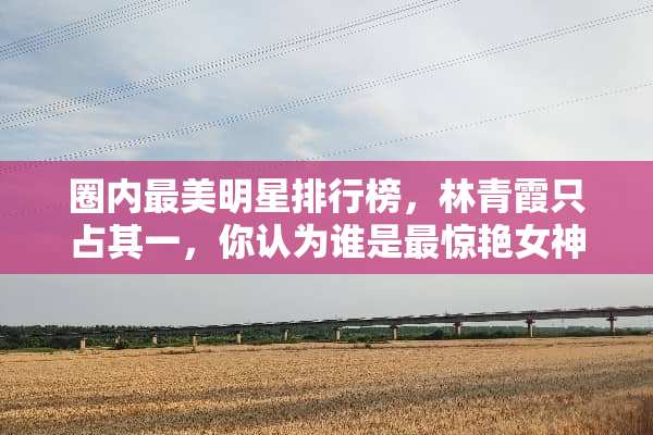圈内最美明星排行榜，林青霞只占其一，你认为谁是最惊艳女神呢？