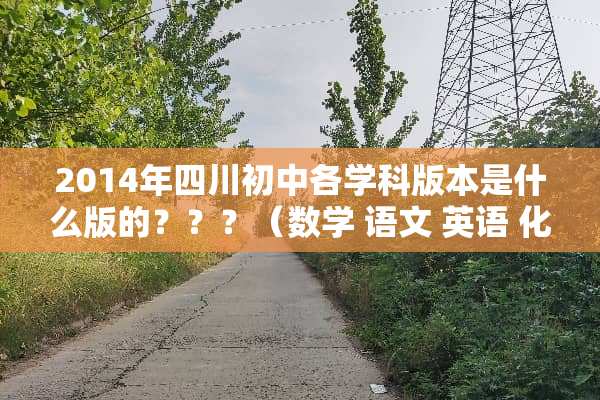 2014年四川初中各学科版本是什么版的？？？（数学 语文 英语 化学 物理）