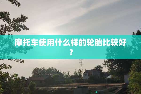 摩托车使用什么样的轮胎比较好？