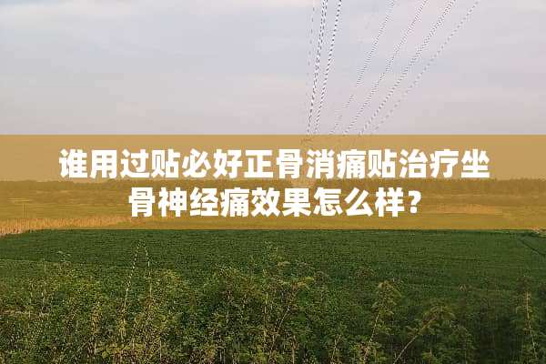 谁用过贴必好正骨消痛贴治疗坐骨神经痛效果怎么样？