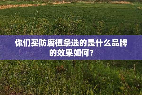 你们买防腐檀条选的是什么品牌的效果如何？