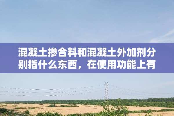 混凝土掺合料和混凝土外加剂分别指什么东西，在使用功能上有什么区别？