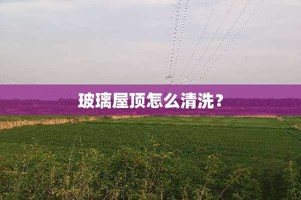 玻璃屋顶怎么清洗？