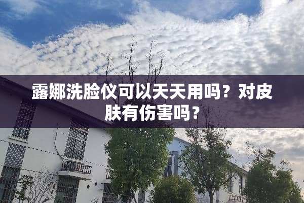 露娜洗脸仪可以天天用吗？对皮肤有伤害吗？