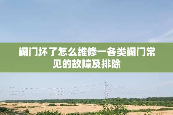 阀门坏了怎么维修一各类阀门常见的故障及排除