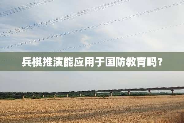 兵棋推演能应用于国防教育吗？